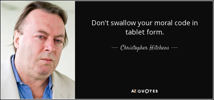 Don't swallow your moral code in tablet form. - Christopher Hitchens