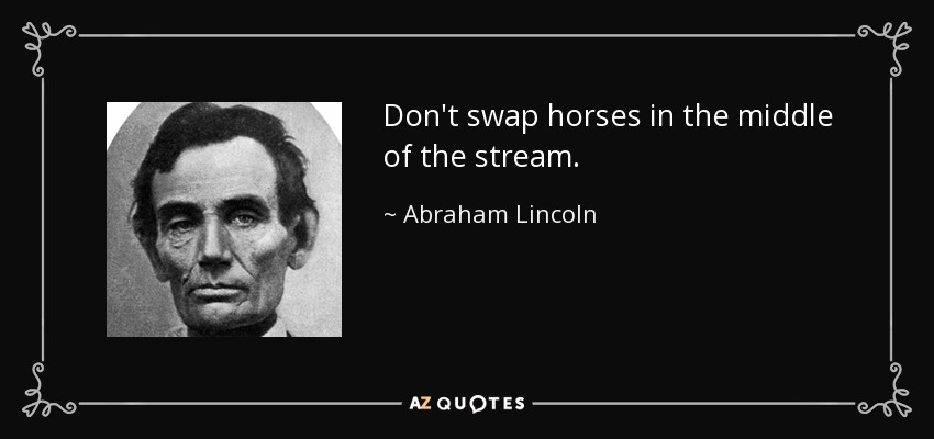 Don't swap horses in the middle of the stream. - Abraham Lincoln
