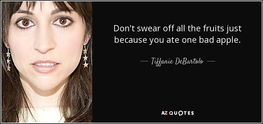 Don't swear off all the fruits just because you ate one bad apple. - Tiffanie DeBartolo