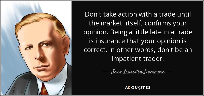 Don't take action with a trade until the market, itself, confirms your opinion. Being a little late in a trade is insurance that your opinion is correct. In other words, don't be an impatient trader. - Jesse Lauriston Livermore