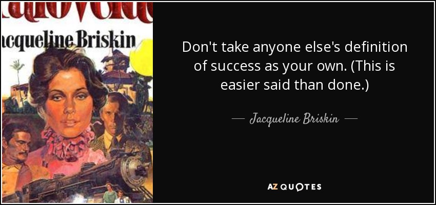 Don't take anyone else's definition of success as your own. (This is easier said than done.) - Jacqueline Briskin