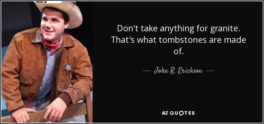 Don't take anything for granite. That's what tombstones are made of. - John R. Erickson