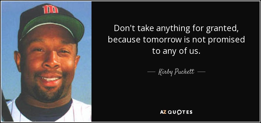 Don't take anything for granted, because tomorrow is not promised to any of us. - Kirby Puckett
