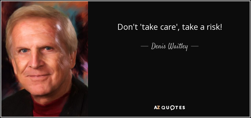 Don't 'take care', take a risk! - Denis Waitley