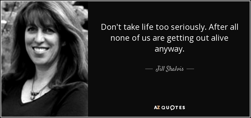 Don't take life too seriously. After all none of us are getting out alive anyway. - Jill Shalvis