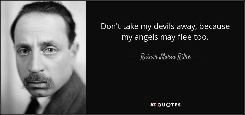 Don't take my devils away, because my angels may flee too. - Rainer Maria Rilke