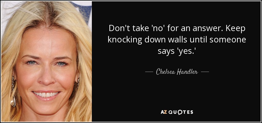 Don't take 'no' for an answer. Keep knocking down walls until someone says 'yes.' - Chelsea Handler