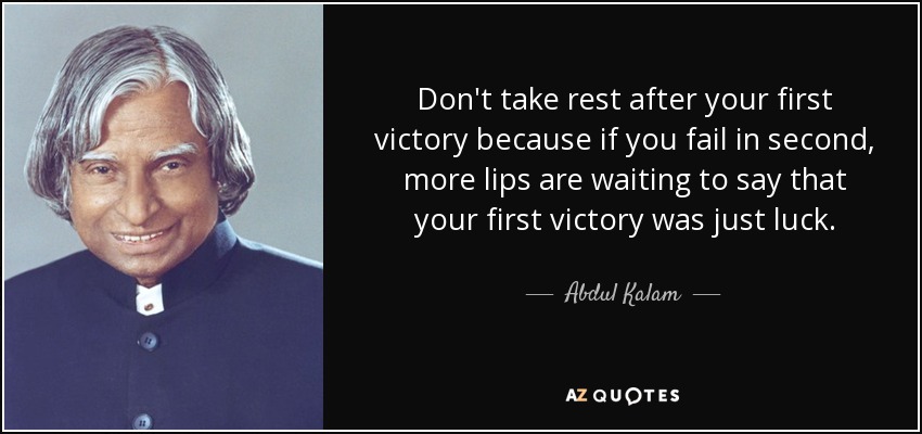 Don't take rest after your first victory because if you fail in second, more lips are waiting to say that your first victory was just luck. - Abdul Kalam
