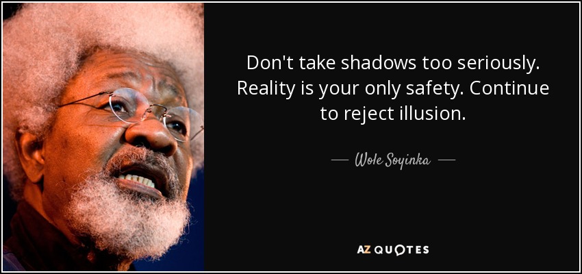 Don't take shadows too seriously. Reality is your only safety. Continue to reject illusion. - Wole Soyinka