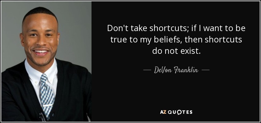 Don't take shortcuts; if I want to be true to my beliefs, then shortcuts do not exist. - DeVon Franklin