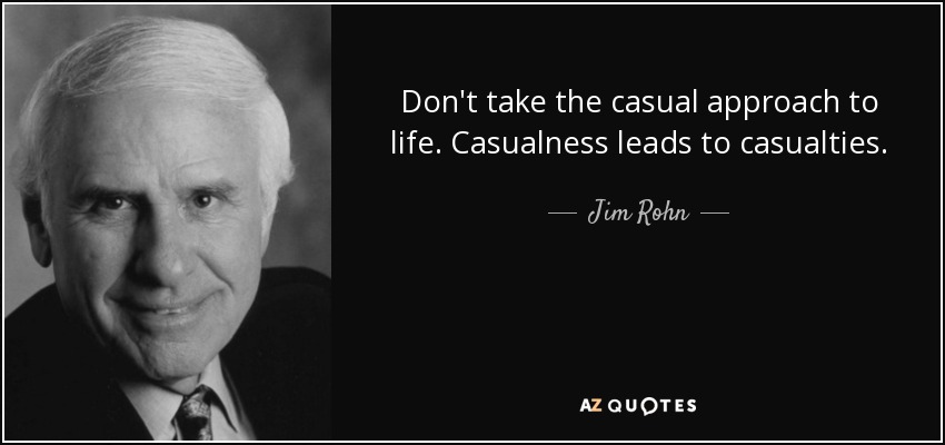 Don't take the casual approach to life. Casualness leads to casualties. - Jim Rohn