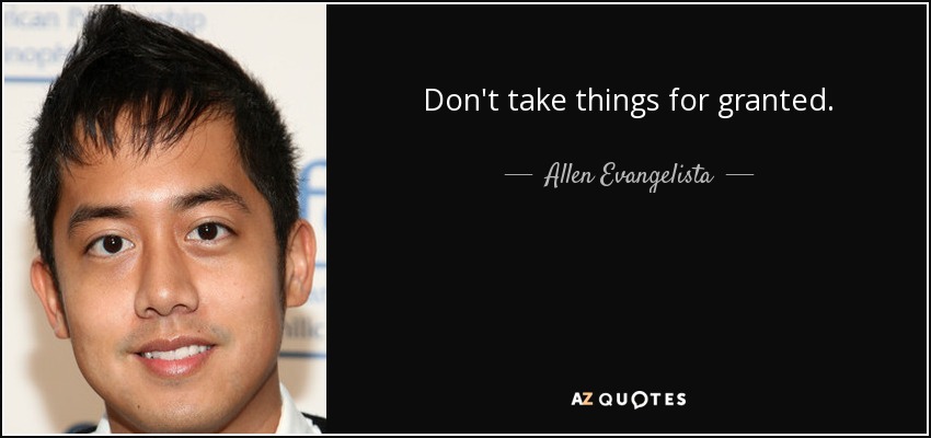 Don't take things for granted. - Allen Evangelista