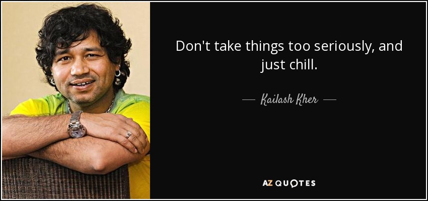 Don't take things too seriously, and just chill. - Kailash Kher