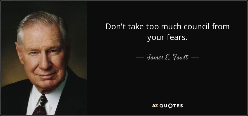 Don't take too much council from your fears. - James E. Faust