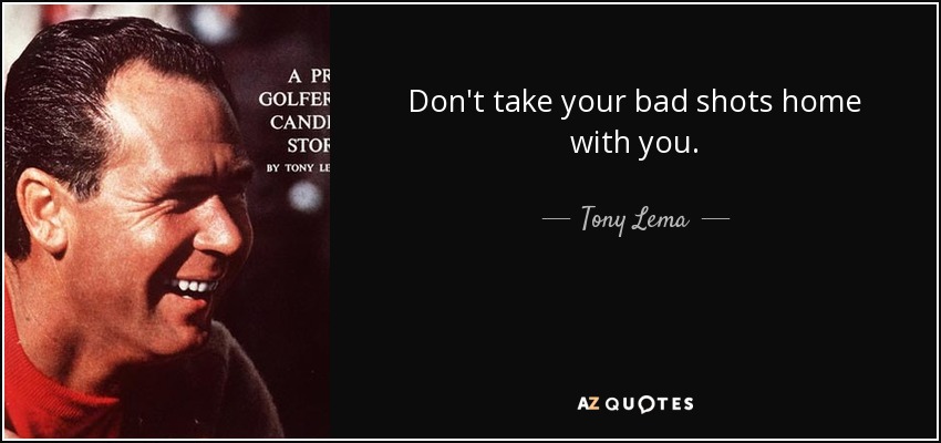 Don't take your bad shots home with you. - Tony Lema