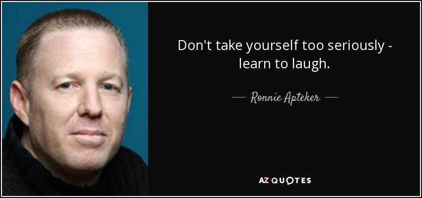 Don't take yourself too seriously - learn to laugh. - Ronnie Apteker