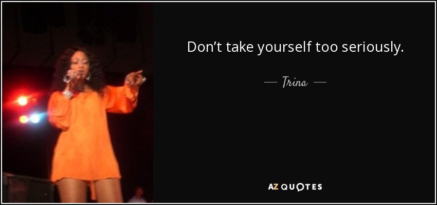 Don’t take yourself too seriously. - Trina