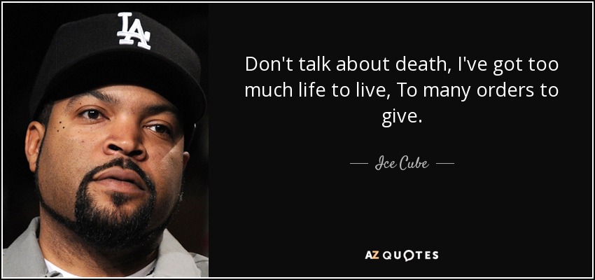Don't talk about death, I've got too much life to live, To many orders to give. - Ice Cube