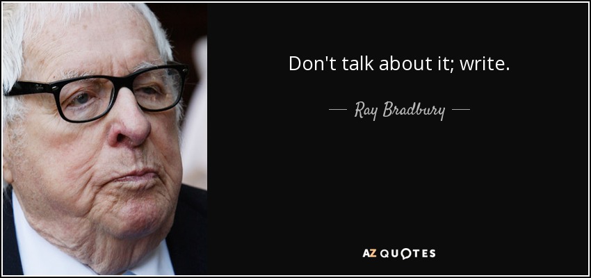 Don't talk about it; write. - Ray Bradbury