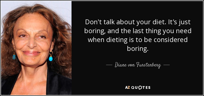Don't talk about your diet. It's just boring, and the last thing you need when dieting is to be considered boring. - Diane von Furstenberg