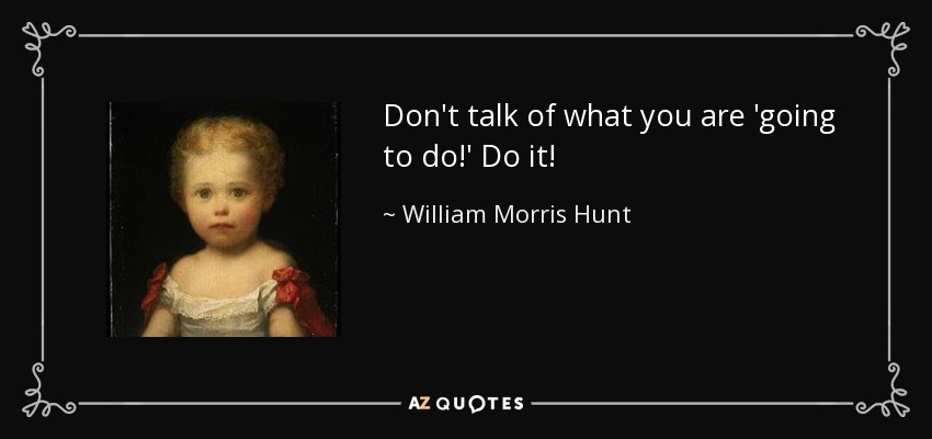 Don't talk of what you are 'going to do!' Do it! - William Morris Hunt