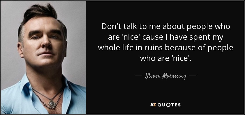 Don't talk to me about people who are 'nice' cause I have spent my whole life in ruins because of people who are 'nice'. - Steven Morrissey