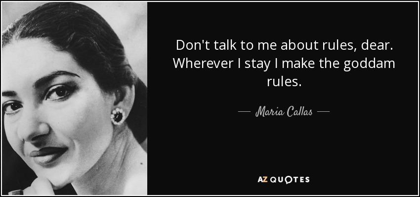 Don't talk to me about rules, dear. Wherever I stay I make the goddam rules. - Maria Callas