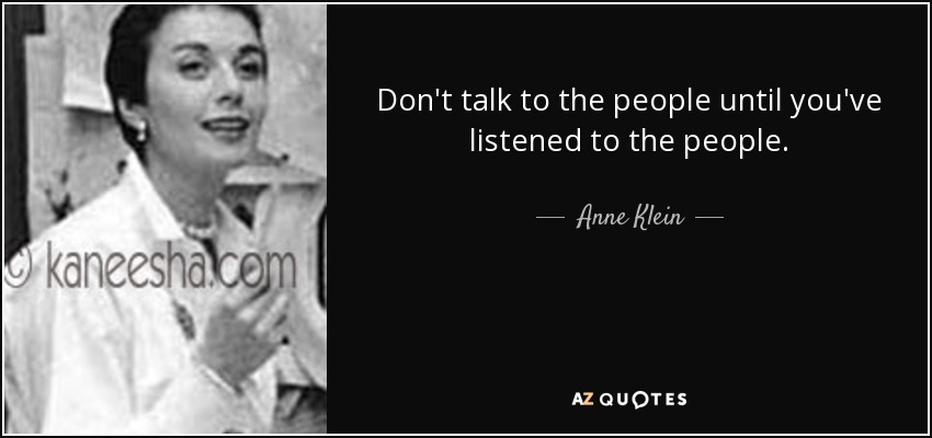 Don't talk to the people until you've listened to the people. - Anne Klein