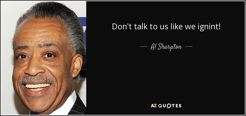 Don't talk to us like we ignint! - Al Sharpton