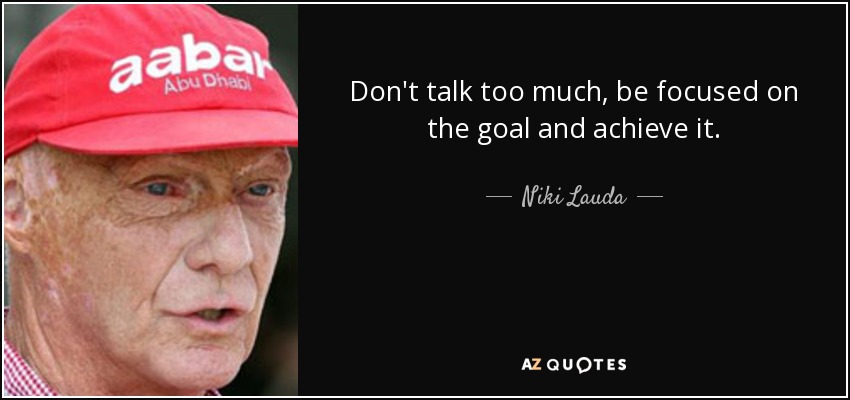 Don't talk too much, be focused on the goal and achieve it. - Niki Lauda