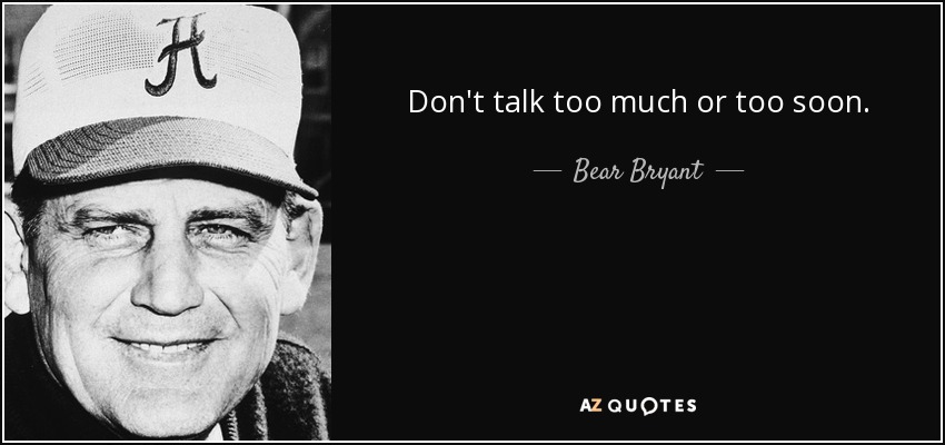 Don't talk too much or too soon. - Bear Bryant