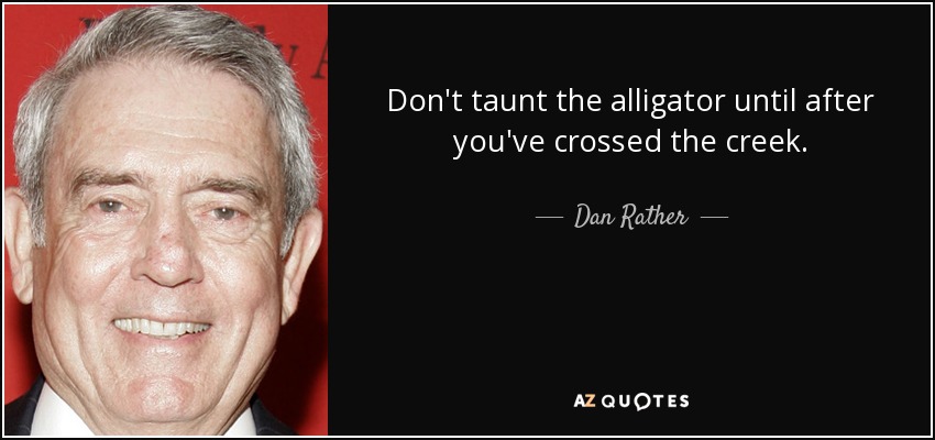 Dan Rather quote: Don't taunt the alligator until after you've crossed the  creek.