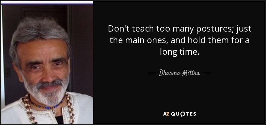 Don't teach too many postures; just the main ones, and hold them for a long time. - Dharma Mittra