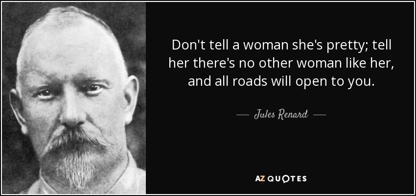 Don't tell a woman she's pretty; tell her there's no other woman like her, and all roads will open to you. - Jules Renard
