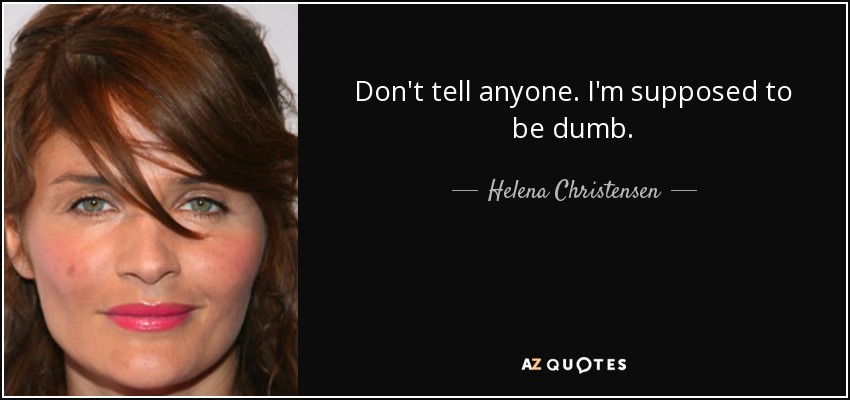Don't tell anyone. I'm supposed to be dumb. - Helena Christensen