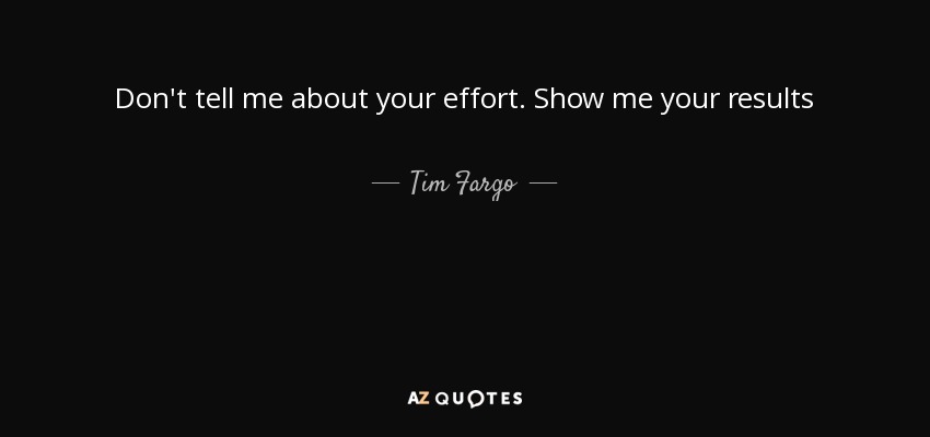 Don't tell me about your effort. Show me your results - Tim Fargo