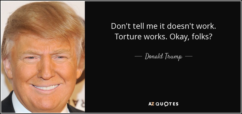 Don't tell me it doesn't work. Torture works. Okay, folks? - Donald Trump