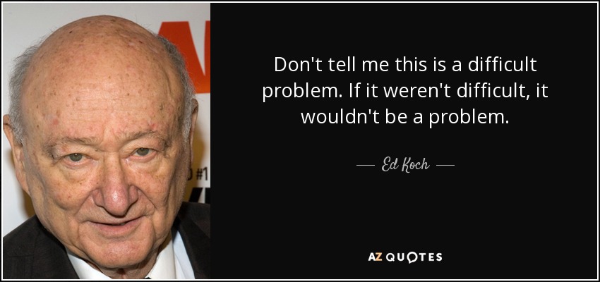 Don't tell me this is a difficult problem. If it weren't difficult, it wouldn't be a problem. - Ed Koch