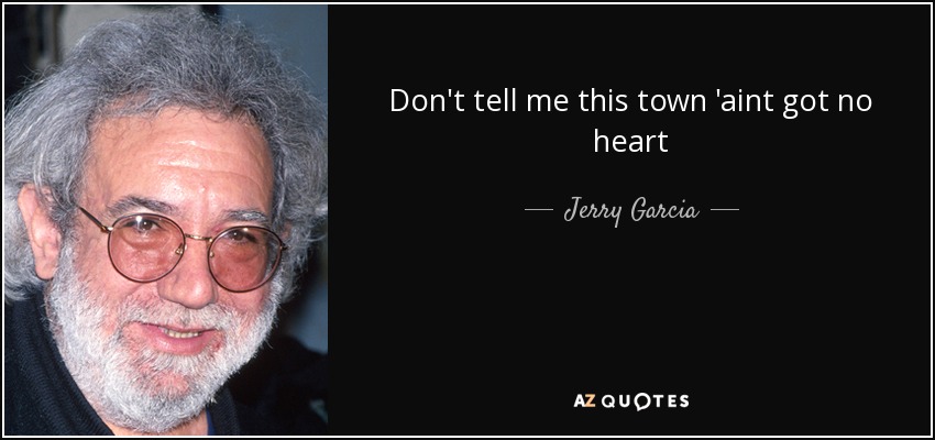 Don't tell me this town 'aint got no heart - Jerry Garcia