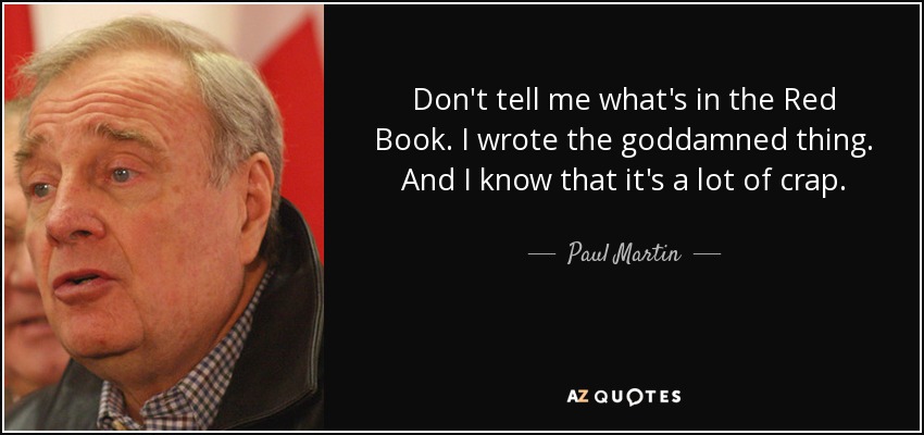 Don't tell me what's in the Red Book. I wrote the goddamned thing. And I know that it's a lot of crap. - Paul Martin