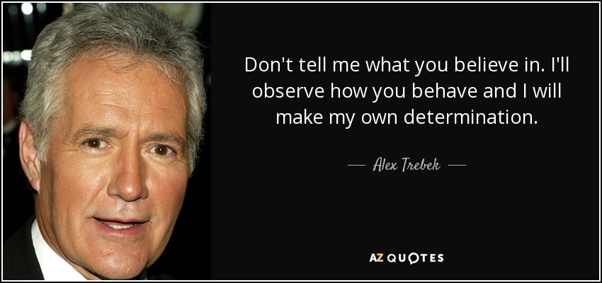 Don't tell me what you believe in. I'll observe how you behave and I will make my own determination. - Alex Trebek