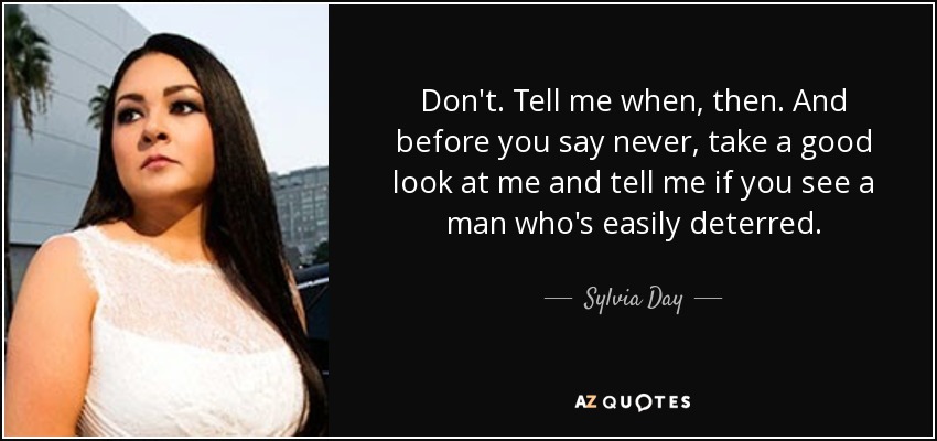 Don't. Tell me when, then. And before you say never, take a good look at me and tell me if you see a man who's easily deterred. - Sylvia Day