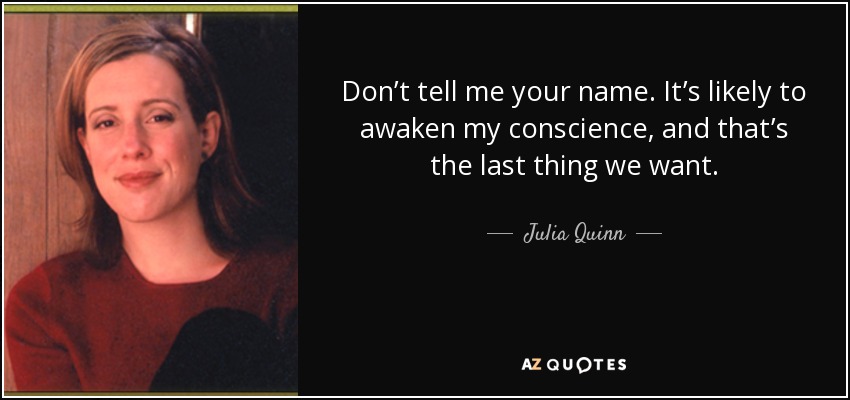 Don’t tell me your name. It’s likely to awaken my conscience, and that’s the last thing we want. - Julia Quinn
