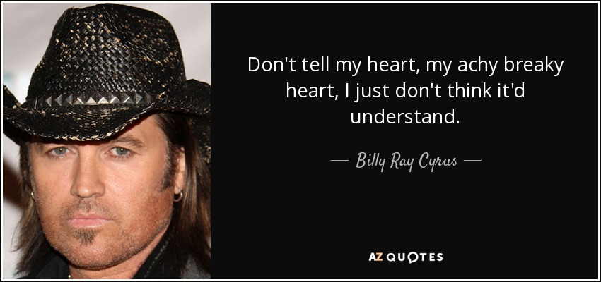 Don't tell my heart, my achy breaky heart, I just don't think it'd understand. - Billy Ray Cyrus