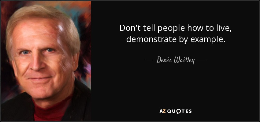 Don't tell people how to live, demonstrate by example. - Denis Waitley