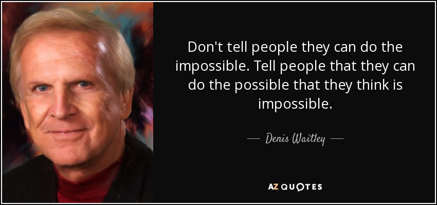 Don't tell people they can do the impossible. Tell people that they can do the possible that they think is impossible. - Denis Waitley