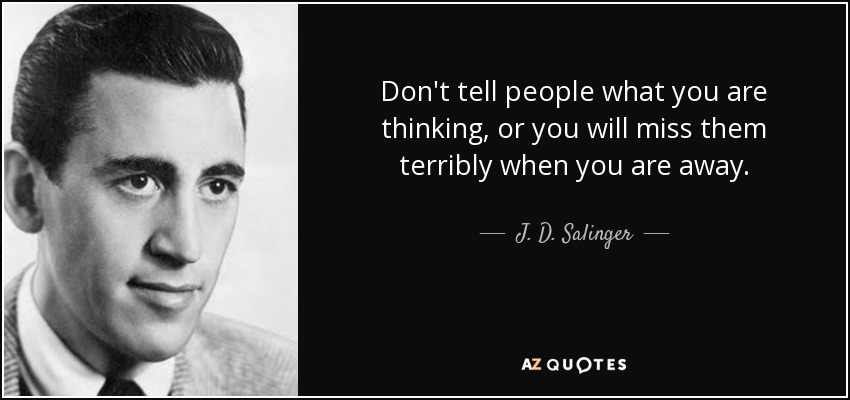 Don't tell people what you are thinking, or you will miss them terribly when you are away. - J. D. Salinger