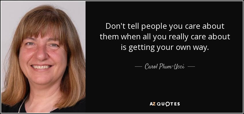 Don't tell people you care about them when all you really care about is getting your own way. - Carol Plum-Ucci