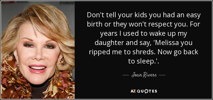 Don't tell your kids you had an easy birth or they won't respect you. For years I used to wake up my daughter and say, 'Melissa you ripped me to shreds. Now go back to sleep.'. - Joan Rivers