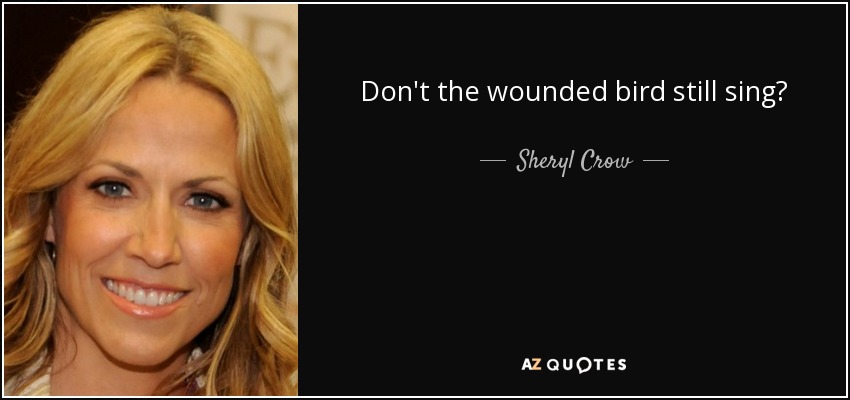 Don't the wounded bird still sing? - Sheryl Crow